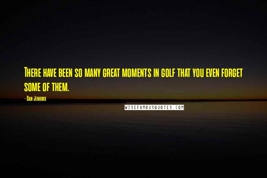Dan Jenkins Quotes: There have been so many great moments in golf that you even forget some of them.