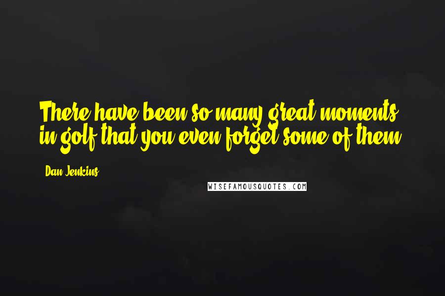 Dan Jenkins Quotes: There have been so many great moments in golf that you even forget some of them.