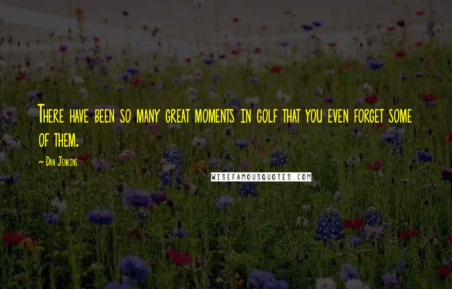 Dan Jenkins Quotes: There have been so many great moments in golf that you even forget some of them.