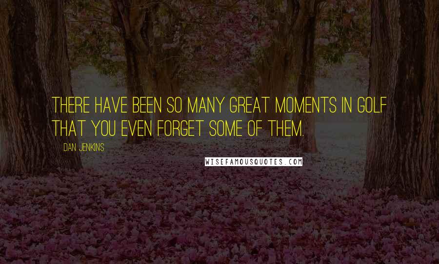 Dan Jenkins Quotes: There have been so many great moments in golf that you even forget some of them.