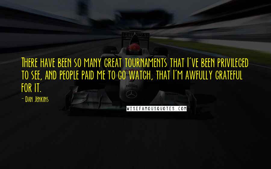 Dan Jenkins Quotes: There have been so many great tournaments that I've been privileged to see, and people paid me to go watch, that I'm awfully grateful for it.