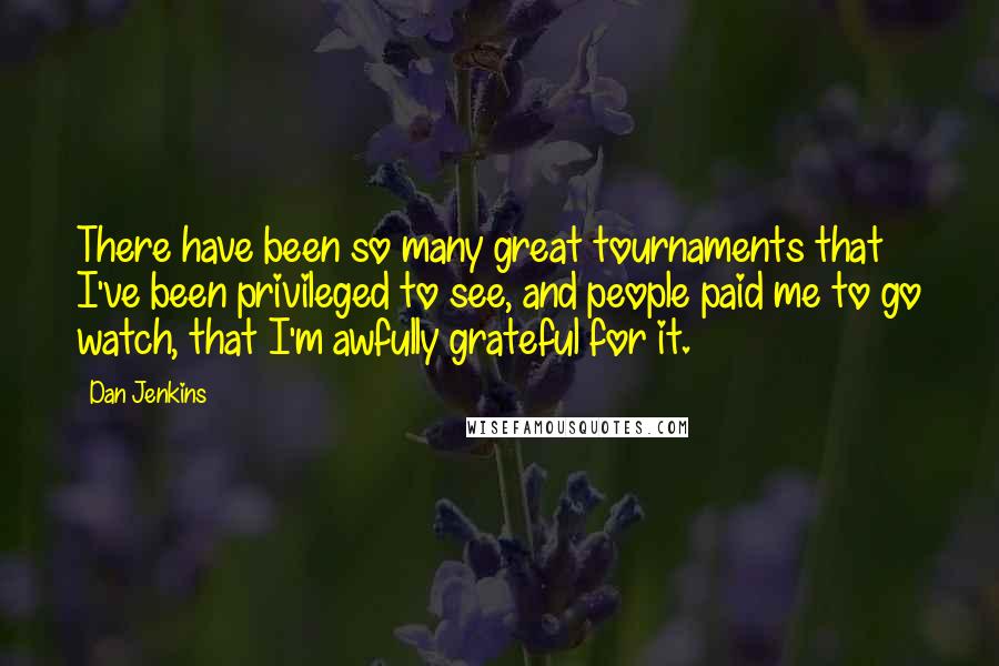 Dan Jenkins Quotes: There have been so many great tournaments that I've been privileged to see, and people paid me to go watch, that I'm awfully grateful for it.