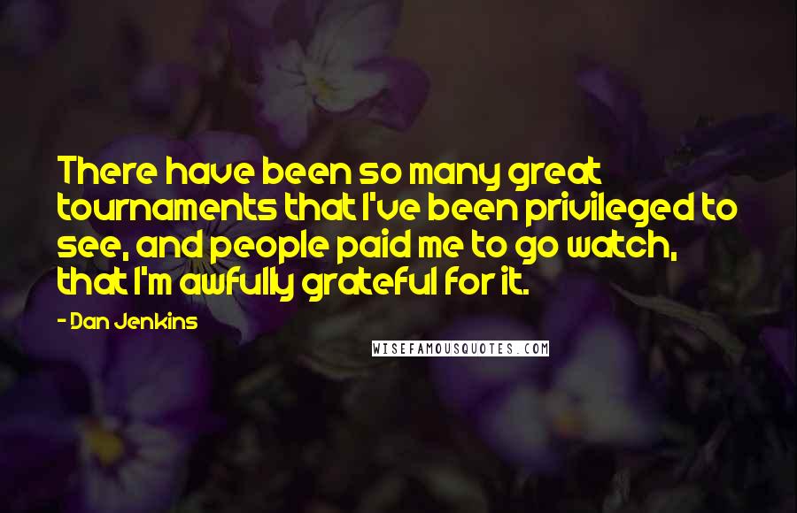 Dan Jenkins Quotes: There have been so many great tournaments that I've been privileged to see, and people paid me to go watch, that I'm awfully grateful for it.