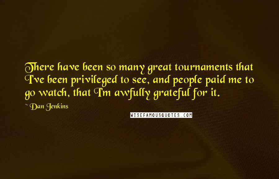 Dan Jenkins Quotes: There have been so many great tournaments that I've been privileged to see, and people paid me to go watch, that I'm awfully grateful for it.