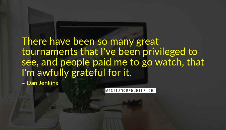 Dan Jenkins Quotes: There have been so many great tournaments that I've been privileged to see, and people paid me to go watch, that I'm awfully grateful for it.