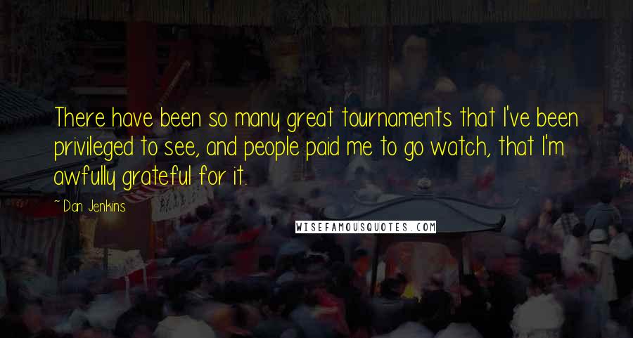 Dan Jenkins Quotes: There have been so many great tournaments that I've been privileged to see, and people paid me to go watch, that I'm awfully grateful for it.