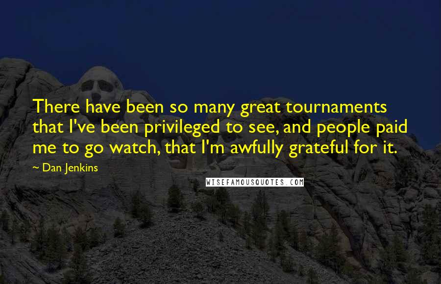 Dan Jenkins Quotes: There have been so many great tournaments that I've been privileged to see, and people paid me to go watch, that I'm awfully grateful for it.