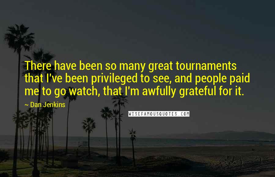 Dan Jenkins Quotes: There have been so many great tournaments that I've been privileged to see, and people paid me to go watch, that I'm awfully grateful for it.