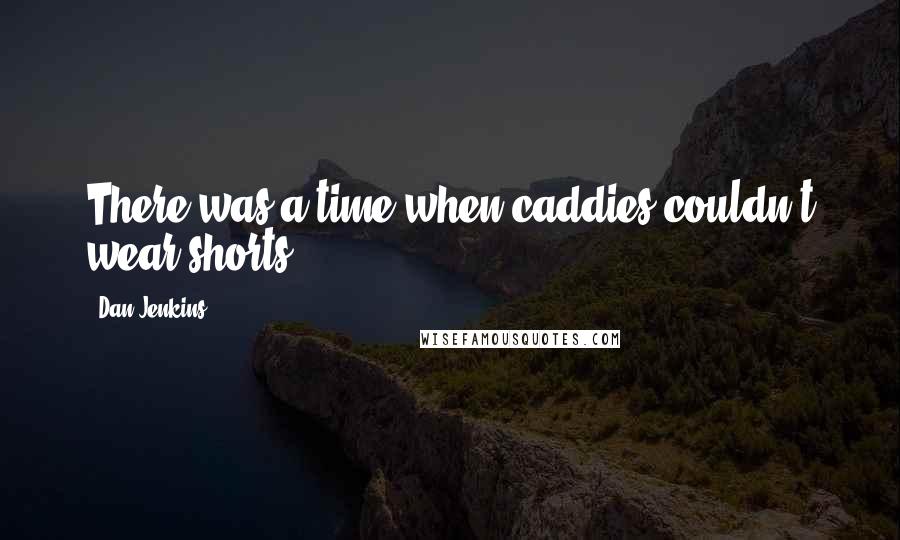 Dan Jenkins Quotes: There was a time when caddies couldn't wear shorts.