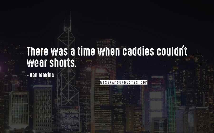 Dan Jenkins Quotes: There was a time when caddies couldn't wear shorts.