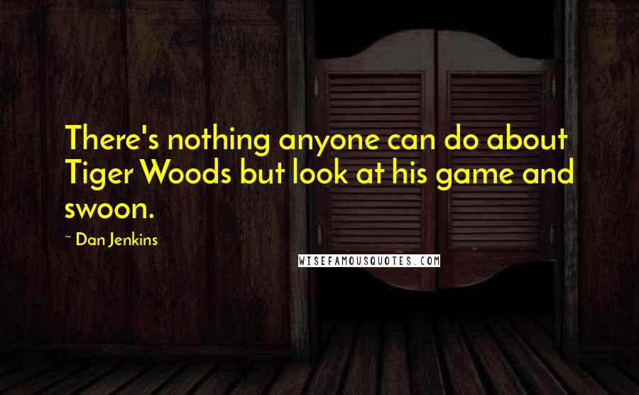 Dan Jenkins Quotes: There's nothing anyone can do about Tiger Woods but look at his game and swoon.