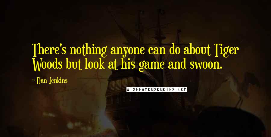 Dan Jenkins Quotes: There's nothing anyone can do about Tiger Woods but look at his game and swoon.