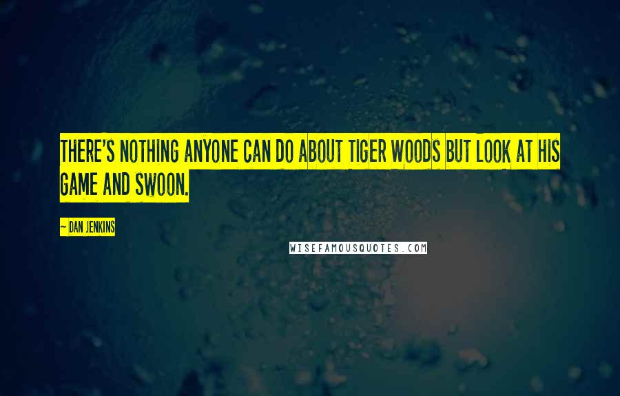 Dan Jenkins Quotes: There's nothing anyone can do about Tiger Woods but look at his game and swoon.