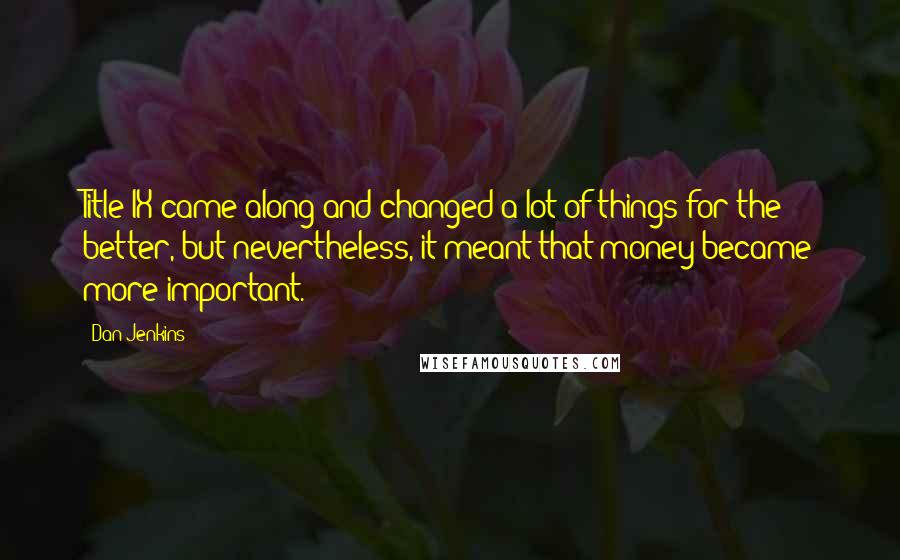 Dan Jenkins Quotes: Title IX came along and changed a lot of things for the better, but nevertheless, it meant that money became more important.