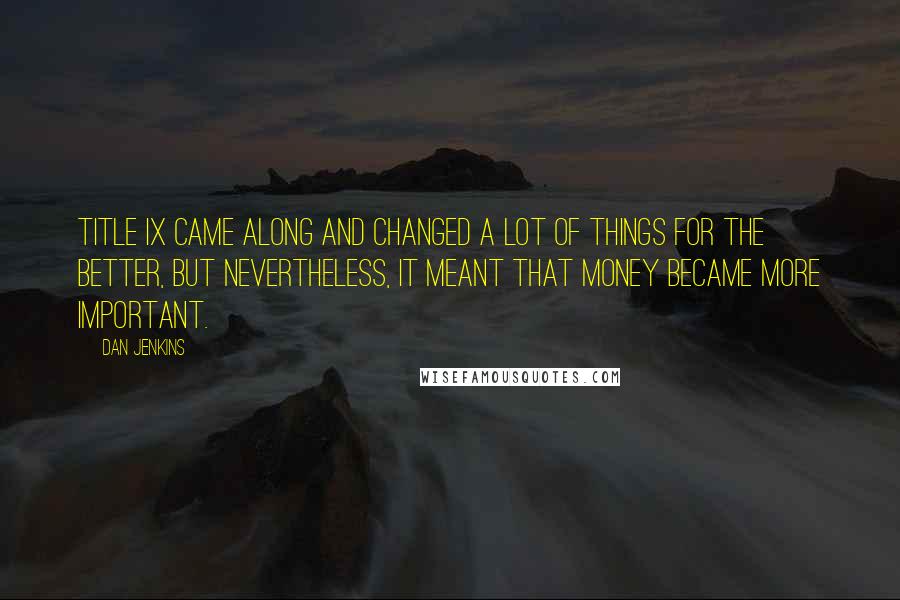 Dan Jenkins Quotes: Title IX came along and changed a lot of things for the better, but nevertheless, it meant that money became more important.