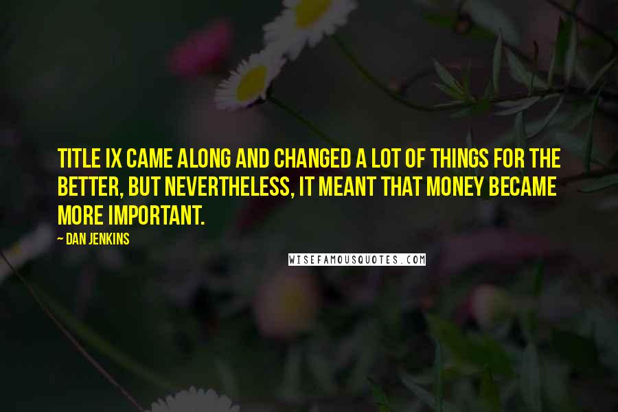 Dan Jenkins Quotes: Title IX came along and changed a lot of things for the better, but nevertheless, it meant that money became more important.