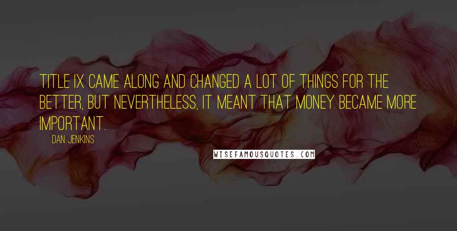 Dan Jenkins Quotes: Title IX came along and changed a lot of things for the better, but nevertheless, it meant that money became more important.