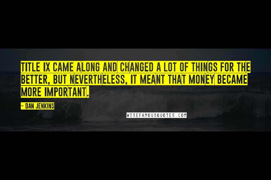 Dan Jenkins Quotes: Title IX came along and changed a lot of things for the better, but nevertheless, it meant that money became more important.