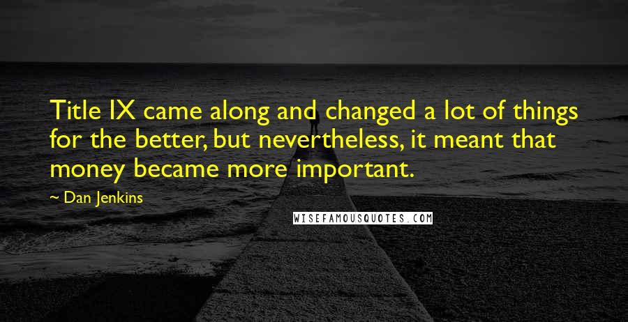 Dan Jenkins Quotes: Title IX came along and changed a lot of things for the better, but nevertheless, it meant that money became more important.