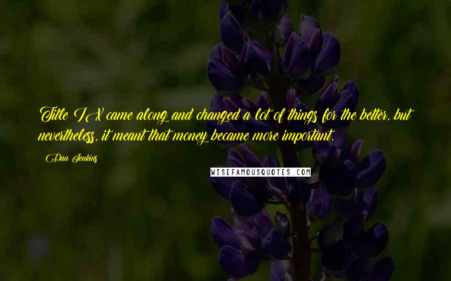 Dan Jenkins Quotes: Title IX came along and changed a lot of things for the better, but nevertheless, it meant that money became more important.