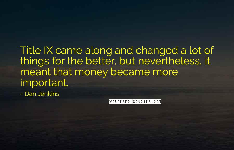 Dan Jenkins Quotes: Title IX came along and changed a lot of things for the better, but nevertheless, it meant that money became more important.