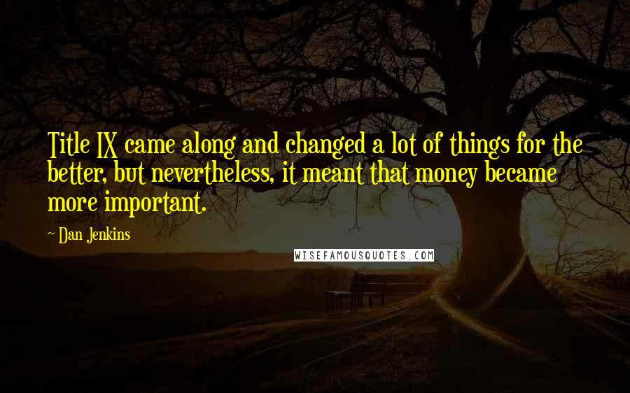Dan Jenkins Quotes: Title IX came along and changed a lot of things for the better, but nevertheless, it meant that money became more important.