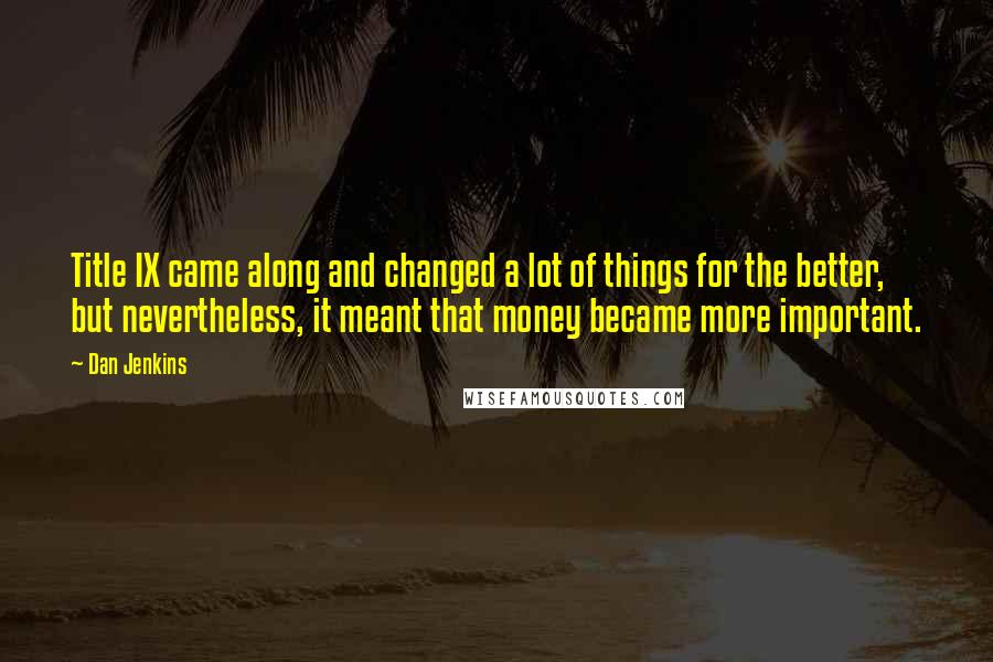 Dan Jenkins Quotes: Title IX came along and changed a lot of things for the better, but nevertheless, it meant that money became more important.