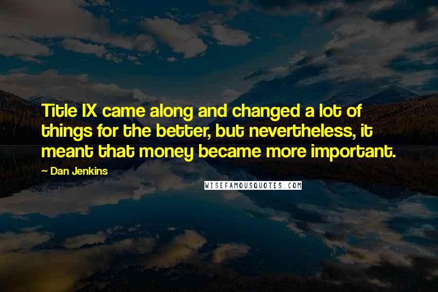 Dan Jenkins Quotes: Title IX came along and changed a lot of things for the better, but nevertheless, it meant that money became more important.