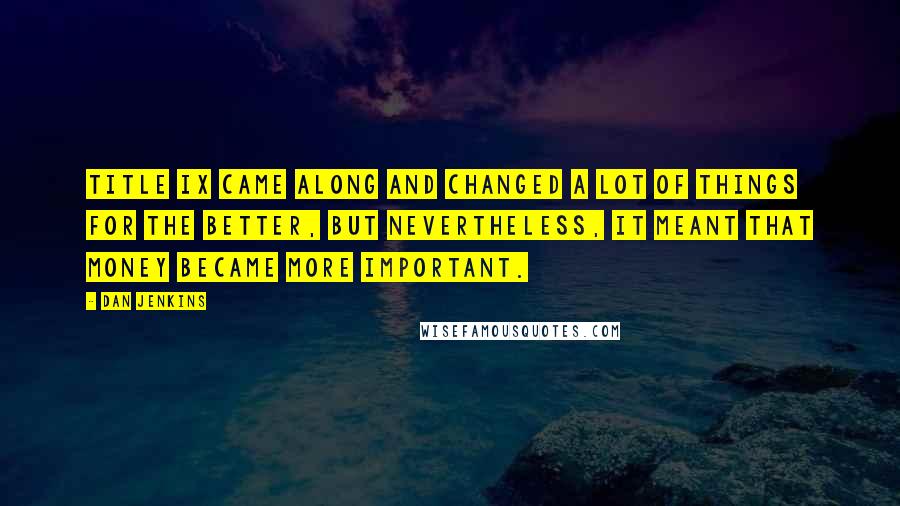 Dan Jenkins Quotes: Title IX came along and changed a lot of things for the better, but nevertheless, it meant that money became more important.