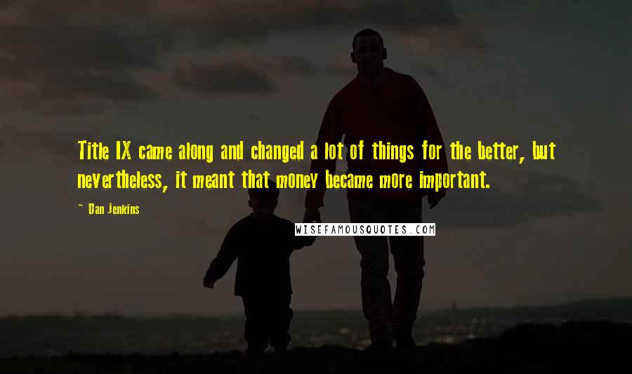 Dan Jenkins Quotes: Title IX came along and changed a lot of things for the better, but nevertheless, it meant that money became more important.