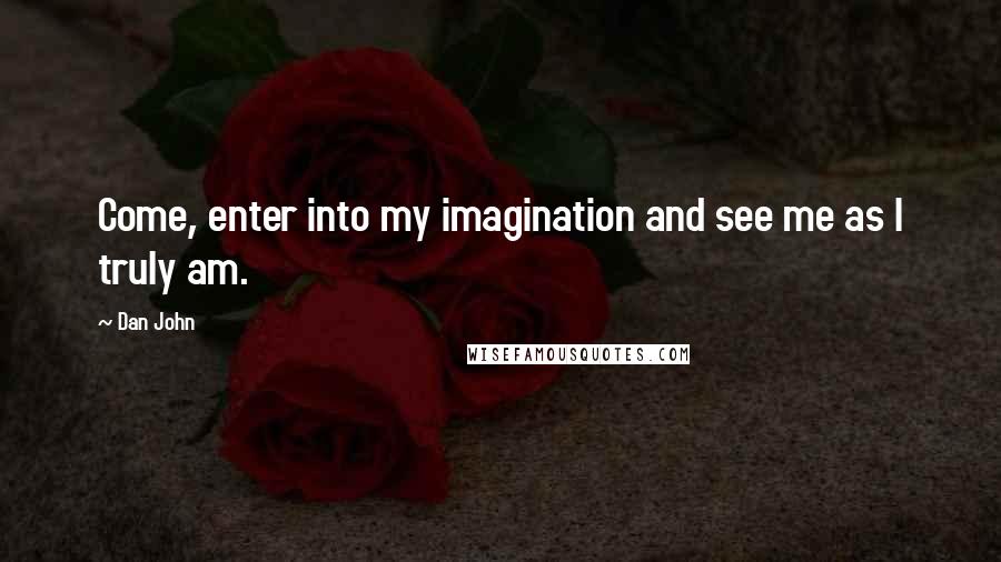 Dan John Quotes: Come, enter into my imagination and see me as I truly am.