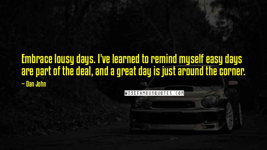 Dan John Quotes: Embrace lousy days. I've learned to remind myself easy days are part of the deal, and a great day is just around the corner.