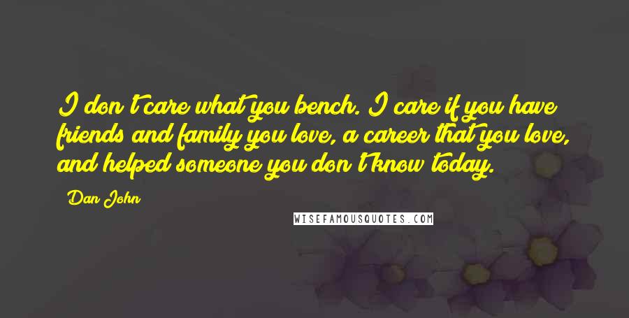 Dan John Quotes: I don't care what you bench. I care if you have friends and family you love, a career that you love, and helped someone you don't know today.
