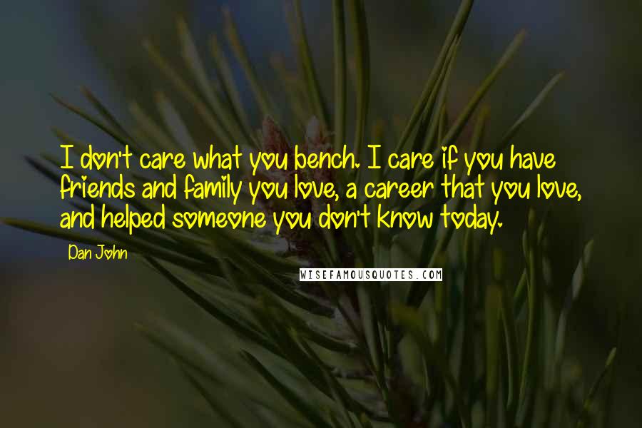 Dan John Quotes: I don't care what you bench. I care if you have friends and family you love, a career that you love, and helped someone you don't know today.