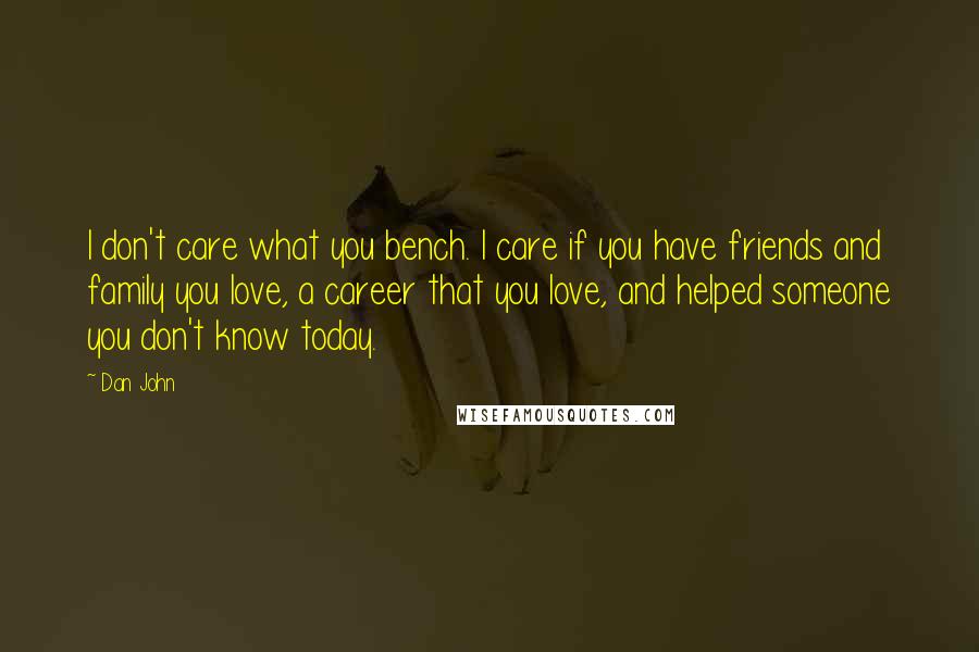 Dan John Quotes: I don't care what you bench. I care if you have friends and family you love, a career that you love, and helped someone you don't know today.