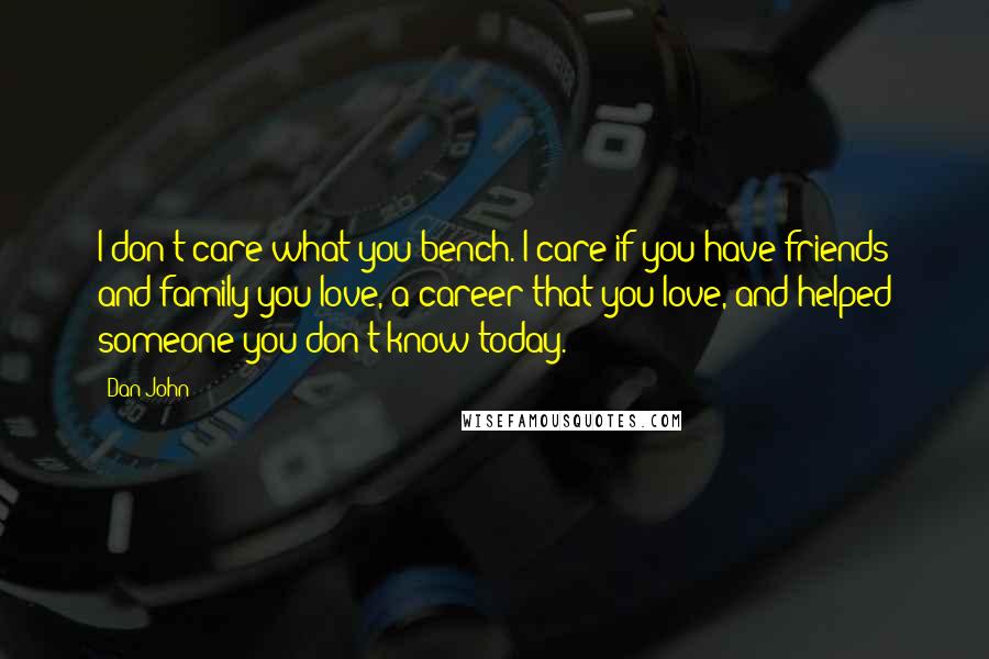Dan John Quotes: I don't care what you bench. I care if you have friends and family you love, a career that you love, and helped someone you don't know today.