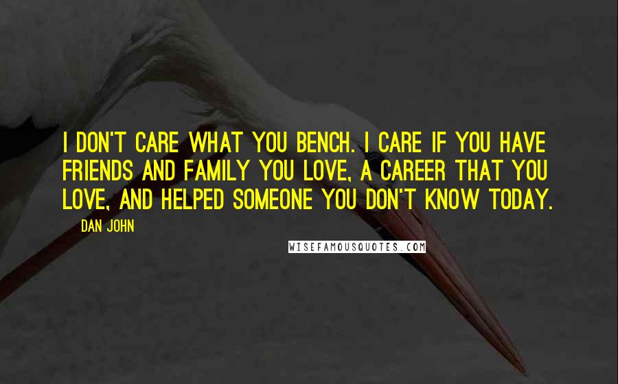 Dan John Quotes: I don't care what you bench. I care if you have friends and family you love, a career that you love, and helped someone you don't know today.