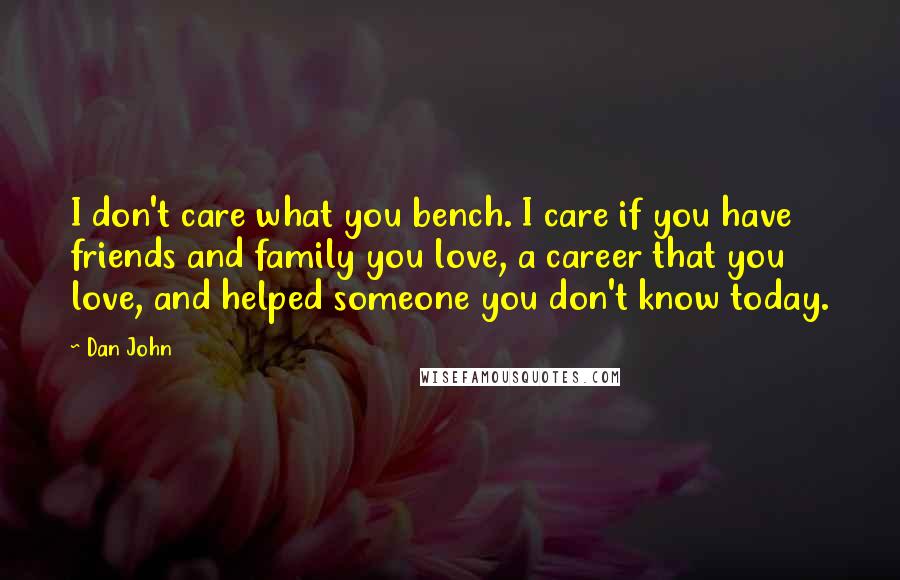 Dan John Quotes: I don't care what you bench. I care if you have friends and family you love, a career that you love, and helped someone you don't know today.