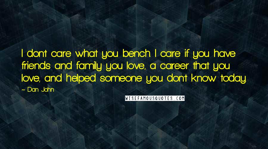 Dan John Quotes: I don't care what you bench. I care if you have friends and family you love, a career that you love, and helped someone you don't know today.