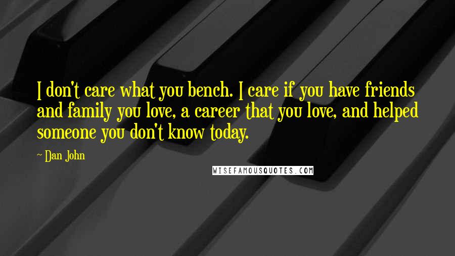 Dan John Quotes: I don't care what you bench. I care if you have friends and family you love, a career that you love, and helped someone you don't know today.