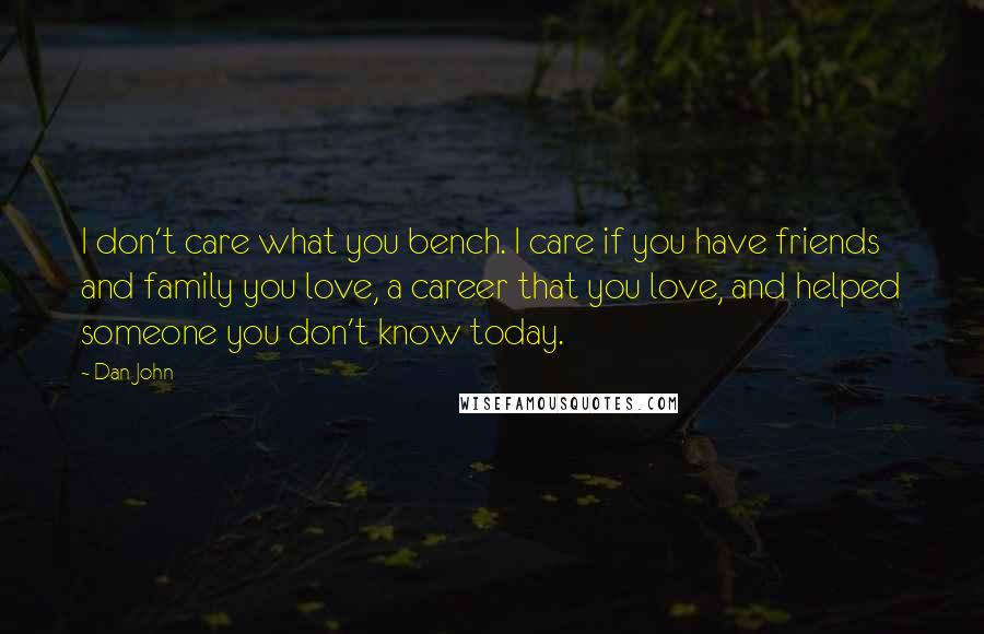 Dan John Quotes: I don't care what you bench. I care if you have friends and family you love, a career that you love, and helped someone you don't know today.
