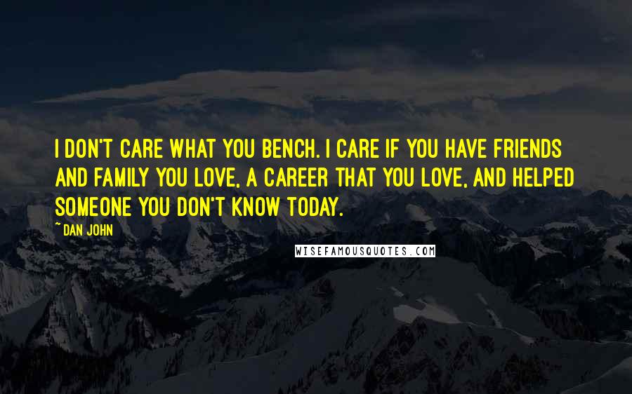 Dan John Quotes: I don't care what you bench. I care if you have friends and family you love, a career that you love, and helped someone you don't know today.