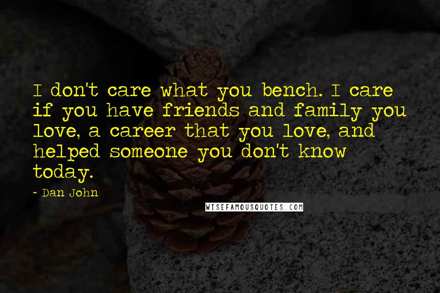 Dan John Quotes: I don't care what you bench. I care if you have friends and family you love, a career that you love, and helped someone you don't know today.