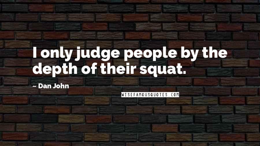 Dan John Quotes: I only judge people by the depth of their squat.