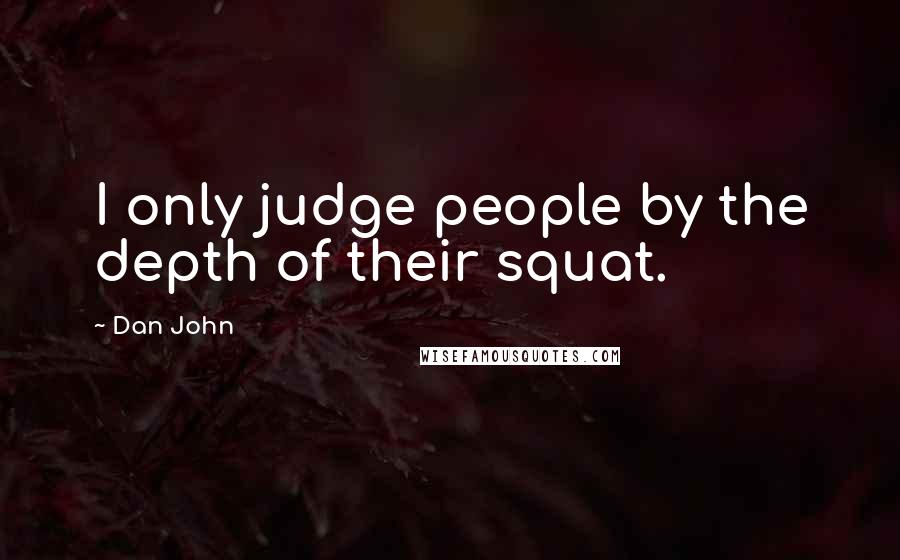 Dan John Quotes: I only judge people by the depth of their squat.