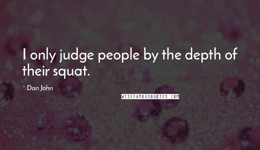 Dan John Quotes: I only judge people by the depth of their squat.