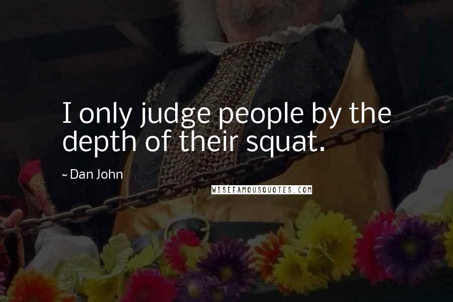 Dan John Quotes: I only judge people by the depth of their squat.