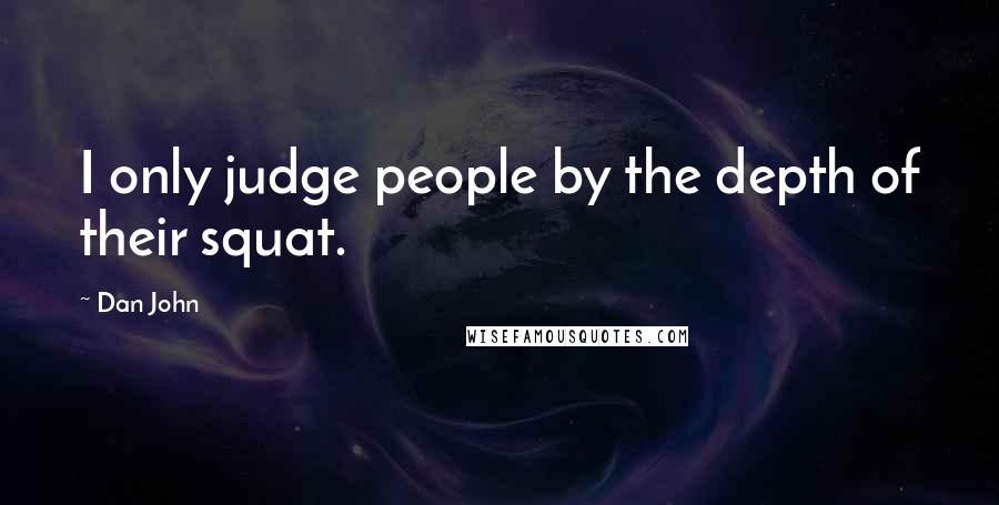 Dan John Quotes: I only judge people by the depth of their squat.