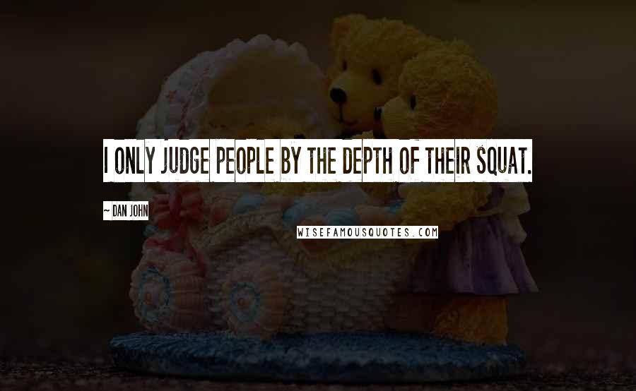 Dan John Quotes: I only judge people by the depth of their squat.