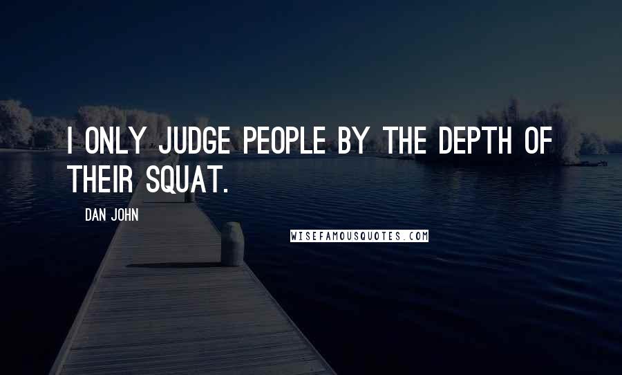 Dan John Quotes: I only judge people by the depth of their squat.